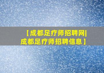 【成都足疗师招聘网|成都足疗师招聘信息】